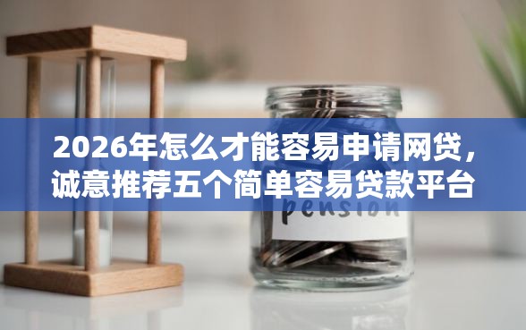 2026年怎么才能容易申请网贷，诚意推荐五个简单容易贷款平台