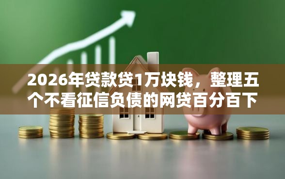 2026年贷款贷1万块钱，整理五个不看征信负债的网贷百分百下款口子