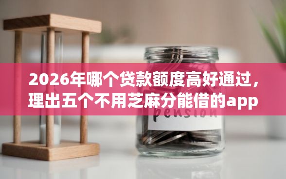 2026年哪个贷款额度高好通过，理出五个不用芝麻分能借的app