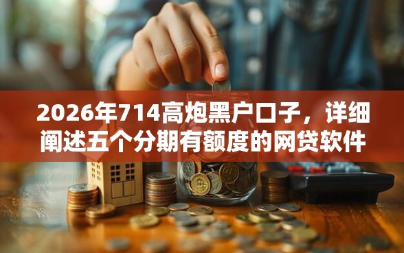 2026年714高炮黑户口子，详细阐述五个分期有额度的网贷软件