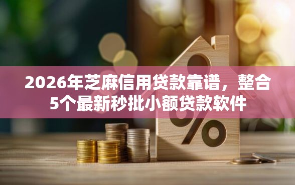 2026年芝麻信用贷款靠谱，整合5个最新秒批小额贷款软件