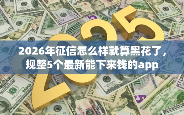2026年征信怎么样就算黑花了，规整5个最新能下来钱的app