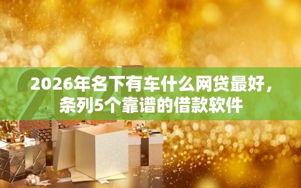 2026年名下有车什么网贷最好，条列5个靠谱的借款软件