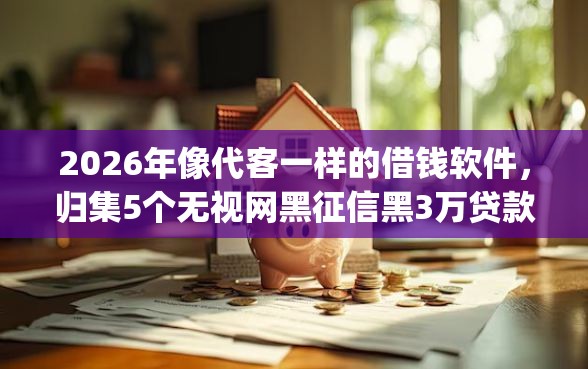 2026年像代客一样的借钱软件,归集5个无视网黑征信黑3万贷款秒款app名单 2026年像代客一样的借钱软件,归集5个无视网黑征信黑3万贷款秒款app名单