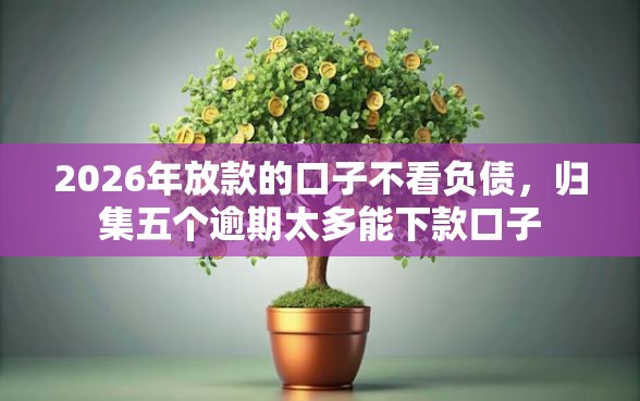 2026年放款的口子不看负债,归集五个逾期太多能下款口子 2026年放款的口子不看负债,归集五个逾期太多能下款口子