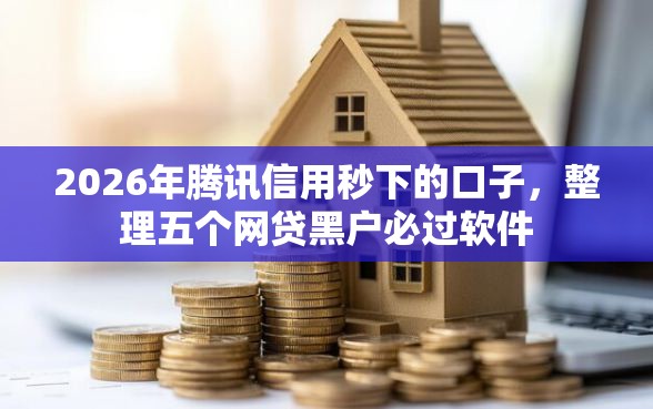 2026年腾讯信用秒下的口子,整理五个网贷黑户必过软件 2026年腾讯信用秒下的口子,整理五个网贷黑户必过软件