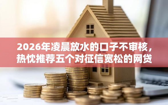 2026年凌晨放水的口子不审核，热忱推荐五个对征信宽松的网贷平台