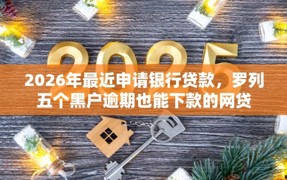 2026年最近申请银行贷款，罗列五个黑户逾期也能下款的网贷