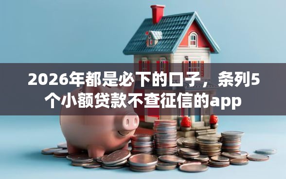 2026年都是必下的口子，条列5个小额贷款不查征信的app