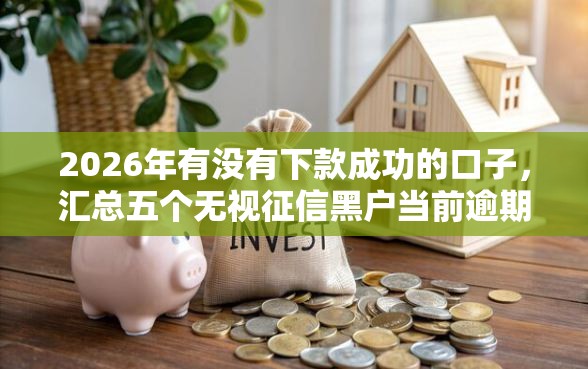 2026年有没有下款成功的口子，汇总五个无视征信黑户当前逾期必下款的口子