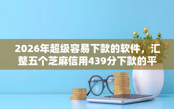2026年超级容易下款的软件，汇整五个芝麻信用439分下款的平台