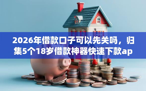 2026年借款口子可以先关吗，归集5个18岁借款神器快速下款app