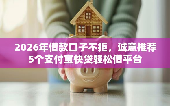2026年借款口子不拒，诚意推荐5个支付宝快贷轻松借平台