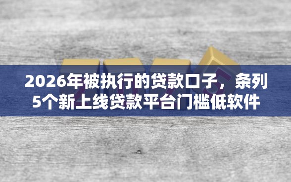 2026年被执行的贷款口子，条列5个新上线贷款平台门槛低软件