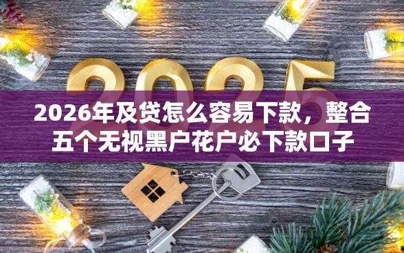 2026年及贷怎么容易下款，整合五个无视黑户花户必下款口子