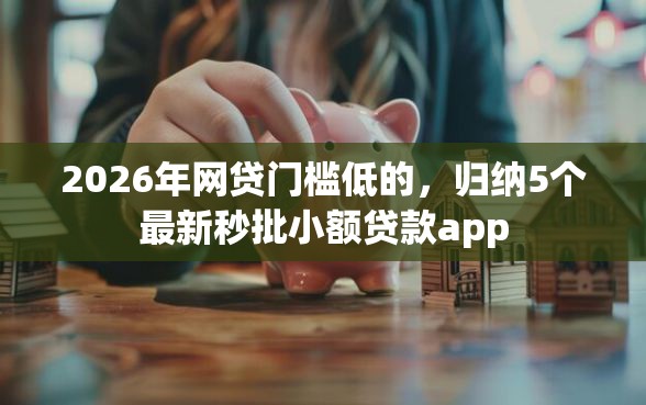 2026年网贷门槛低的，归纳5个最新秒批小额贷款app