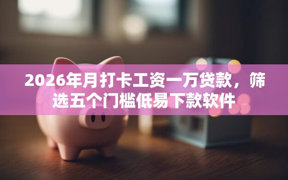 2026年月打卡工资一万贷款，筛选五个门槛低易下款软件