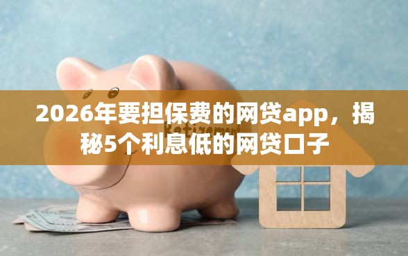 2026年要担保费的网贷app，揭秘5个利息低的网贷口子
