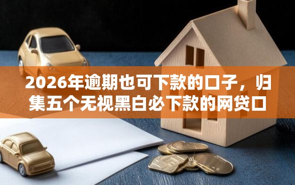 2026年逾期也可下款的口子，归集五个无视黑白必下款的网贷口子