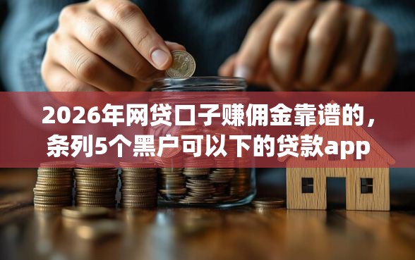 2026年网贷口子赚佣金靠谱的，条列5个黑户可以下的贷款app