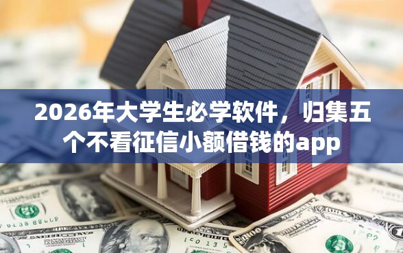 2026年大学生必学软件，归集五个不看征信小额借钱的app
