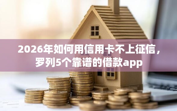 2026年如何用信用卡不上征信，罗列5个靠谱的借款app