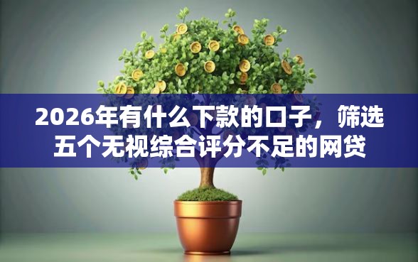 2026年有什么下款的口子，筛选五个无视综合评分不足的网贷