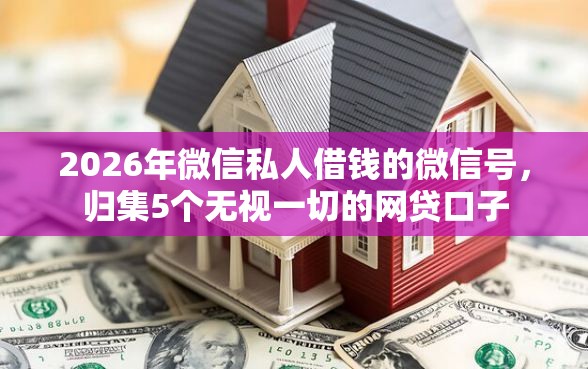 2026年微信私人借钱的微信号，归集5个无视一切的网贷口子