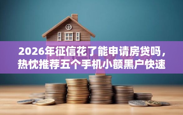 2026年征信花了能申请房贷吗，热忱推荐五个手机小额黑户快速贷款平台