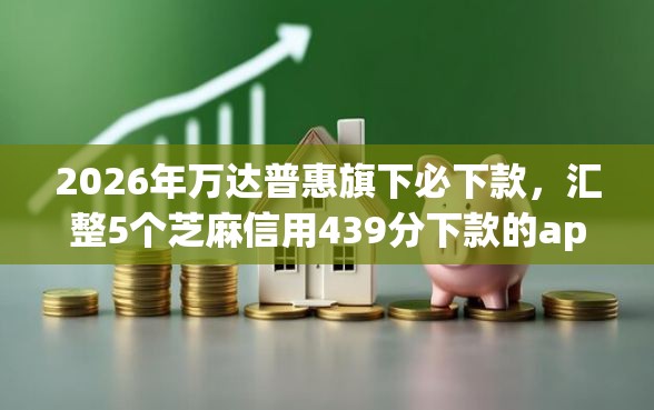 2026年万达普惠旗下必下款，汇整5个芝麻信用439分下款的app