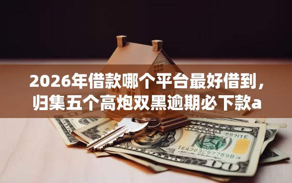 2026年借款哪个平台最好借到，归集五个高炮双黑逾期必下款app