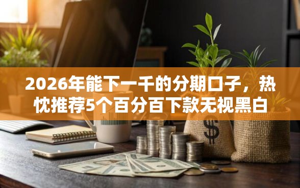 2026年能下一千的分期口子,热忱推荐5个百分百下款无视黑白户网贷平台 2026年能下一千的分期口子,热忱推荐5个百分百下款无视黑白户网贷平台