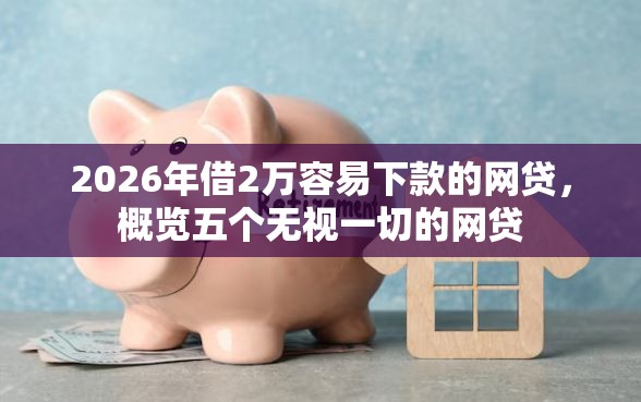 2026年借2万容易下款的网贷，概览五个无视一切的网贷