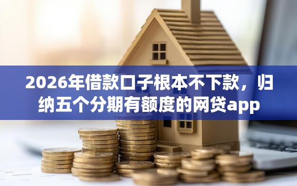2026年借款口子根本不下款，归纳五个分期有额度的网贷app
