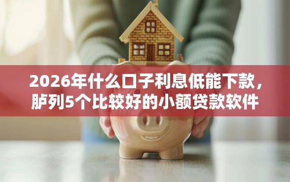 2026年什么口子利息低能下款，胪列5个比较好的小额贷款软件