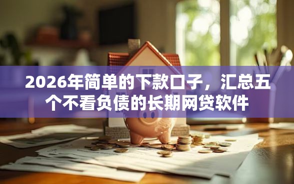 2026年简单的下款口子，汇总五个不看负债的长期网贷软件