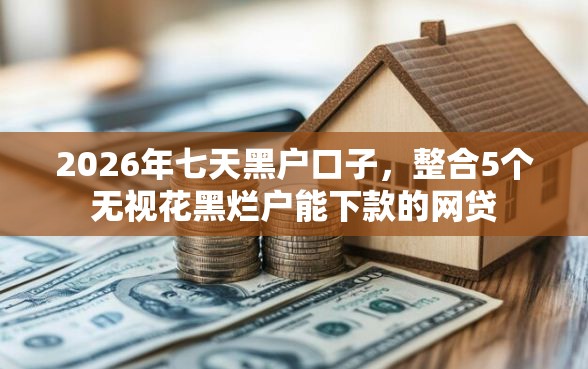 2026年七天黑户口子，整合5个无视花黑烂户能下款的网贷