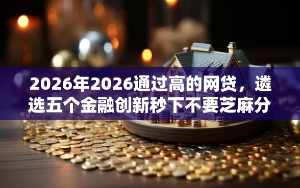 2026年2026通过高的网贷，遴选五个金融创新秒下不要芝麻分的软件