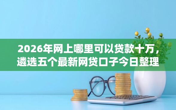 2026年网上哪里可以贷款十万，遴选五个最新网贷口子今日整理这五个app
