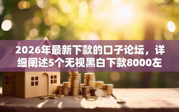 2026年最新下款的口子论坛，详细阐述5个无视黑白下款8000左右的口子