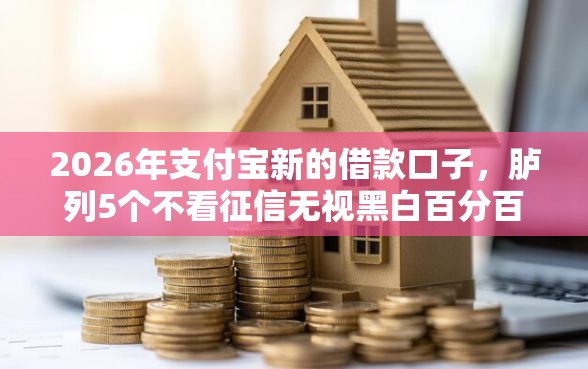 2026年支付宝新的借款口子，胪列5个不看征信无视黑白百分百下款网贷平台
