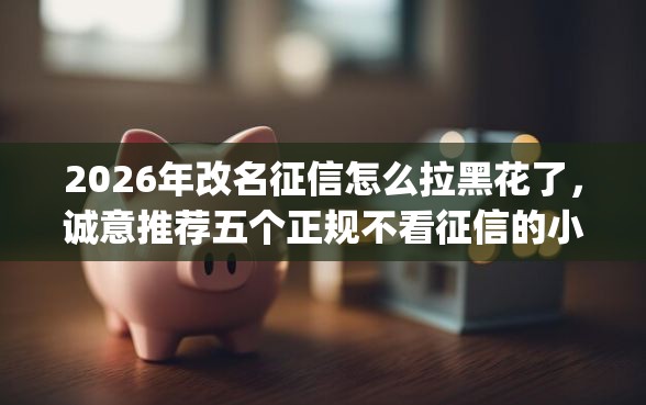 2026年改名征信怎么拉黑花了，诚意推荐五个正规不看征信的小额贷款app