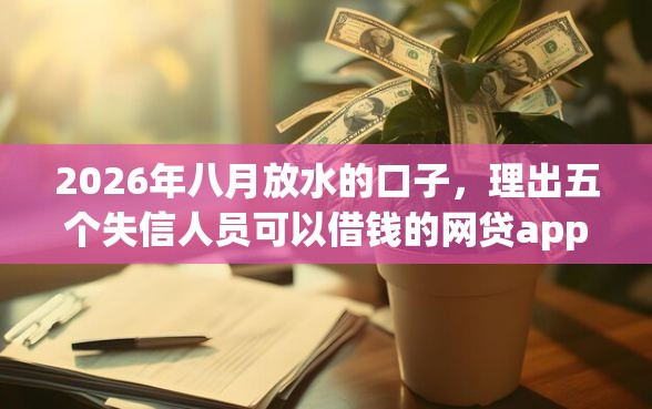 2026年八月放水的口子，理出五个失信人员可以借钱的网贷app