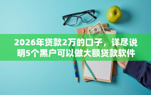 2026年贷款2万的口子，详尽说明5个黑户可以做大额贷款软件