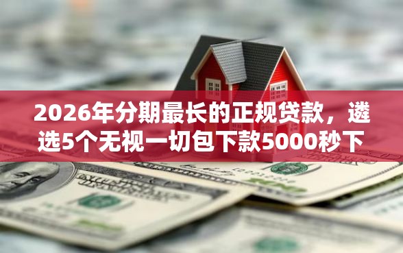 2026年分期最长的正规贷款，遴选5个无视一切包下款5000秒下款的口子
