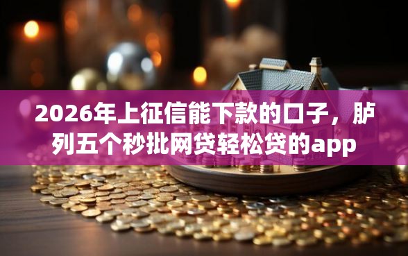 2026年上征信能下款的口子，胪列五个秒批网贷轻松贷的app