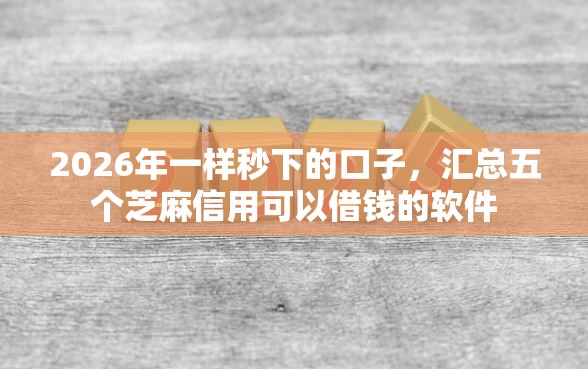 2026年一样秒下的口子，汇总五个芝麻信用可以借钱的软件