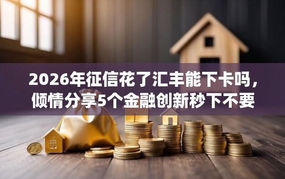 2026年征信花了汇丰能下卡吗，倾情分享5个金融创新秒下不要芝麻分的app