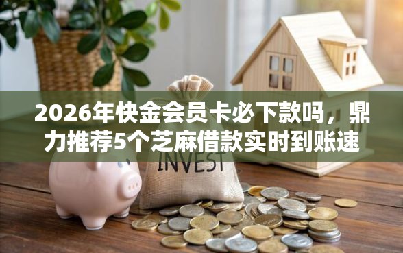 2026年快金会员卡必下款吗，鼎力推荐5个芝麻借款实时到账速借口子