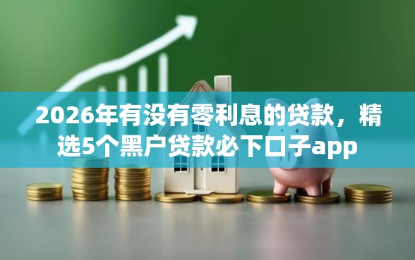 2026年有没有零利息的贷款，精选5个黑户贷款必下口子app